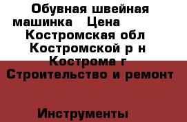 Обувная швейная машинка › Цена ­ 5 500 - Костромская обл., Костромской р-н, Кострома г. Строительство и ремонт » Инструменты   